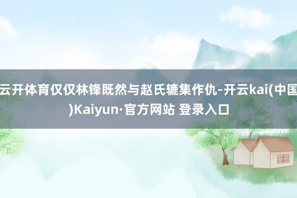 云开体育仅仅林锋既然与赵氏辘集作仇-开云kai(中国)Kaiyun·官方网站 登录入口