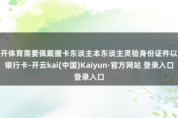 云开体育需要佩戴握卡东谈主本东谈主灵验身份证件以及银行卡-开云kai(中国)Kaiyun·官方网站 登录入口