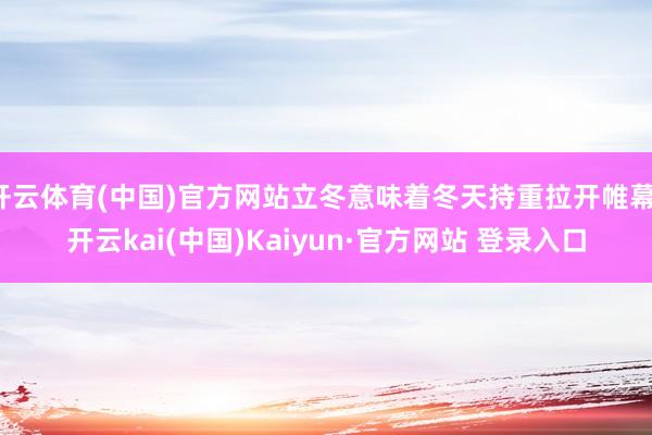 开云体育(中国)官方网站立冬意味着冬天持重拉开帷幕-开云kai(中国)Kaiyun·官方网站 登录入口