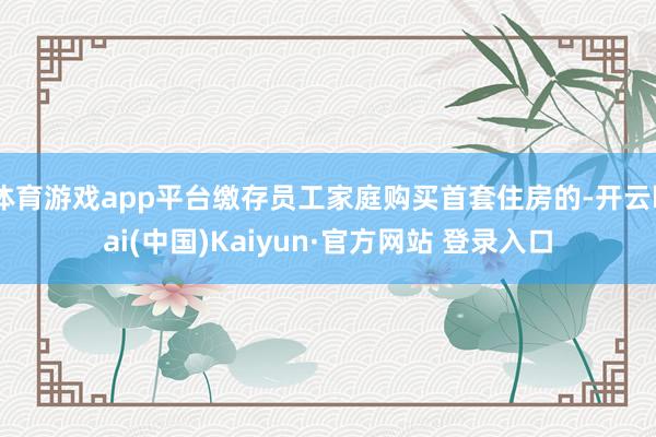 体育游戏app平台缴存员工家庭购买首套住房的-开云kai(中国)Kaiyun·官方网站 登录入口