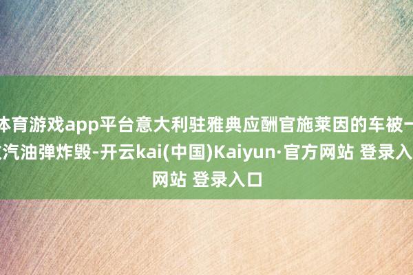 体育游戏app平台意大利驻雅典应酬官施莱因的车被一枚汽油弹炸毁-开云kai(中国)Kaiyun·官方网站 登录入口