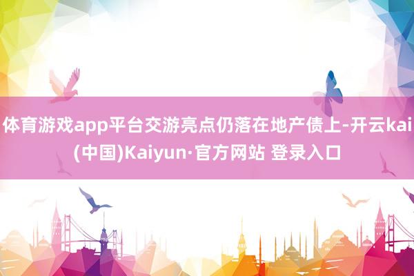 体育游戏app平台交游亮点仍落在地产债上-开云kai(中国)Kaiyun·官方网站 登录入口