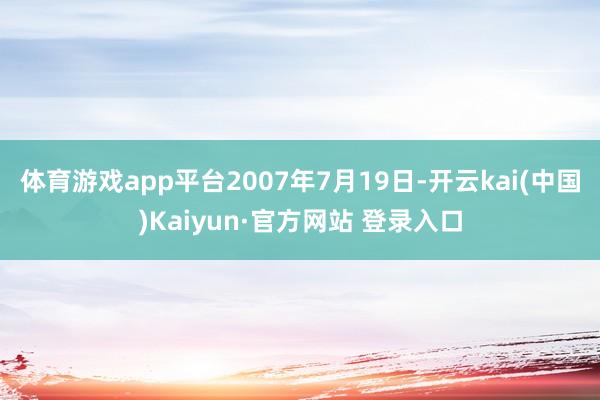 体育游戏app平台　　2007年7月19日-开云kai(中国)Kaiyun·官方网站 登录入口