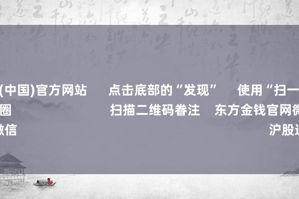 开云体育(中国)官方网站      点击底部的“发现”     使用“扫一扫”     即可将网页共享至一又友圈                            扫描二维码眷注    东方金钱官网微信                                                                        沪股通             深股通      