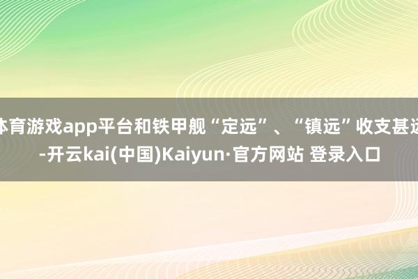 体育游戏app平台和铁甲舰“定远”、“镇远”收支甚远-开云kai(中国)Kaiyun·官方网站 登录入口