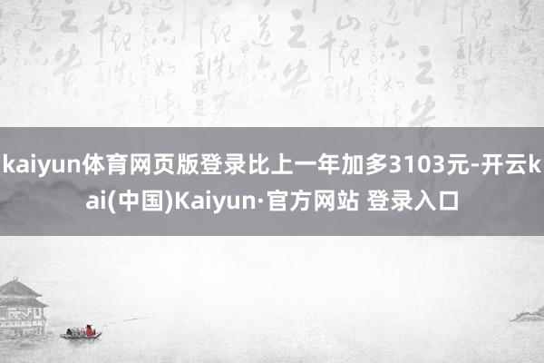 kaiyun体育网页版登录比上一年加多3103元-开云kai(中国)Kaiyun·官方网站 登录入口