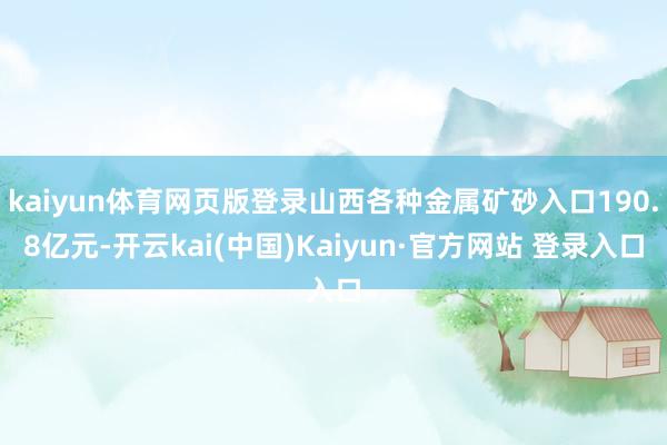 kaiyun体育网页版登录山西各种金属矿砂入口190.8亿元-开云kai(中国)Kaiyun·官方网站 登录入口