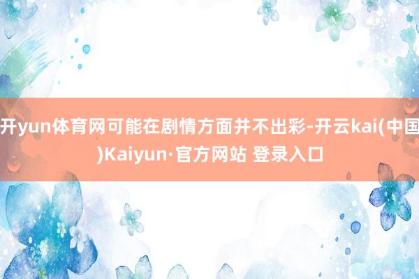 开yun体育网可能在剧情方面并不出彩-开云kai(中国)Kaiyun·官方网站 登录入口