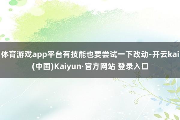 体育游戏app平台有技能也要尝试一下改动-开云kai(中国)Kaiyun·官方网站 登录入口