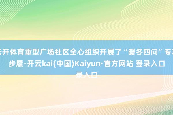 云开体育重型广场社区全心组织开展了“暖冬四问”专项步履-开云kai(中国)Kaiyun·官方网站 登录入口