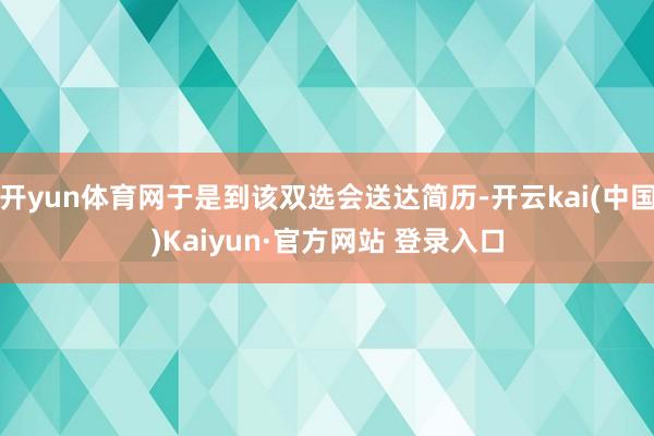 开yun体育网于是到该双选会送达简历-开云kai(中国)Kaiyun·官方网站 登录入口