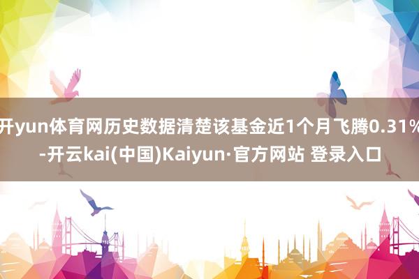 开yun体育网历史数据清楚该基金近1个月飞腾0.31%-开云kai(中国)Kaiyun·官方网站 登录入口