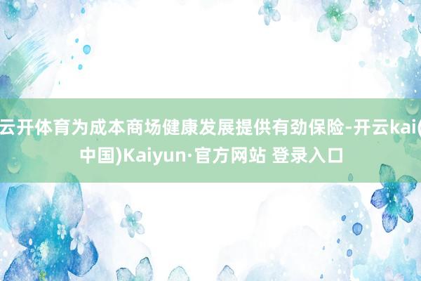 云开体育为成本商场健康发展提供有劲保险-开云kai(中国)Kaiyun·官方网站 登录入口