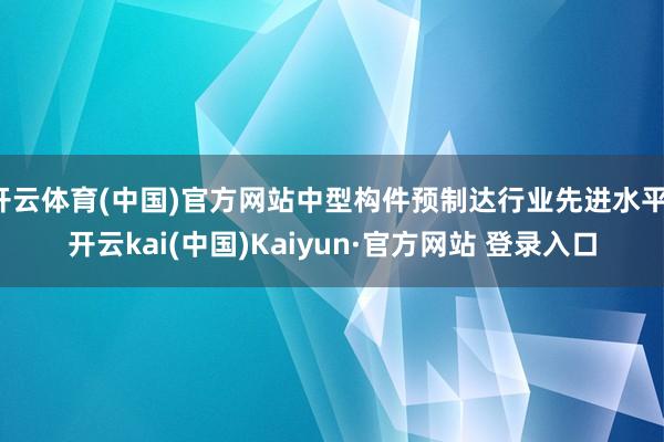 开云体育(中国)官方网站中型构件预制达行业先进水平-开云kai(中国)Kaiyun·官方网站 登录入口