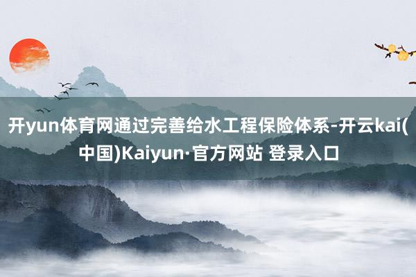 开yun体育网通过完善给水工程保险体系-开云kai(中国)Kaiyun·官方网站 登录入口