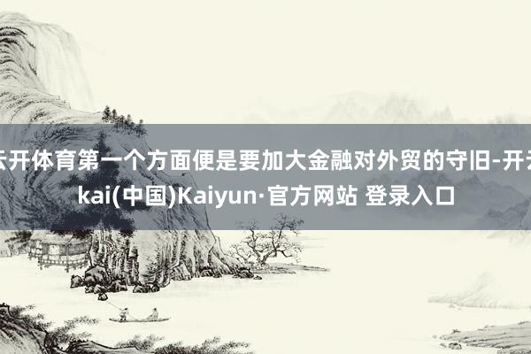 云开体育第一个方面便是要加大金融对外贸的守旧-开云kai(中国)Kaiyun·官方网站 登录入口