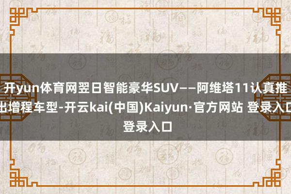 开yun体育网翌日智能豪华SUV——阿维塔11认真推出增程车型-开云kai(中国)Kaiyun·官方网站 登录入口