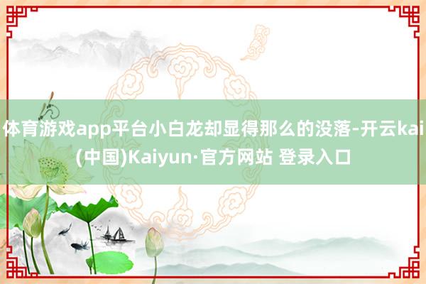 体育游戏app平台小白龙却显得那么的没落-开云kai(中国)Kaiyun·官方网站 登录入口