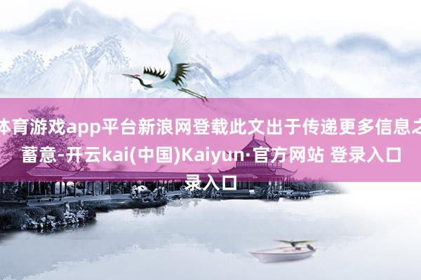 体育游戏app平台新浪网登载此文出于传递更多信息之蓄意-开云kai(中国)Kaiyun·官方网站 登录入口