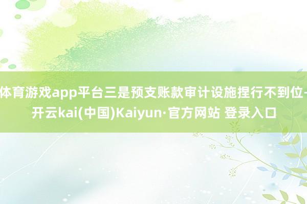 体育游戏app平台　　三是预支账款审计设施捏行不到位-开云kai(中国)Kaiyun·官方网站 登录入口