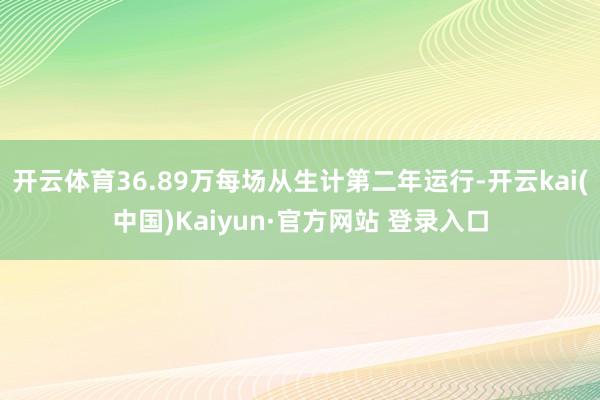 开云体育36.89万每场从生计第二年运行-开云kai(中国)Kaiyun·官方网站 登录入口