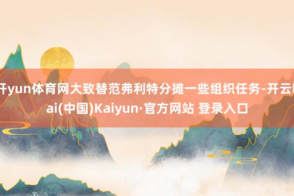 开yun体育网大致替范弗利特分摊一些组织任务-开云kai(中国)Kaiyun·官方网站 登录入口