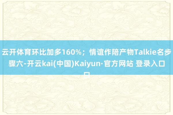 云开体育环比加多160%；情谊作陪产物Talkie名步骤六-开云kai(中国)Kaiyun·官方网站 登录入口