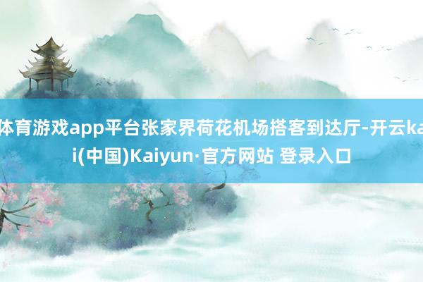 体育游戏app平台张家界荷花机场搭客到达厅-开云kai(中国)Kaiyun·官方网站 登录入口