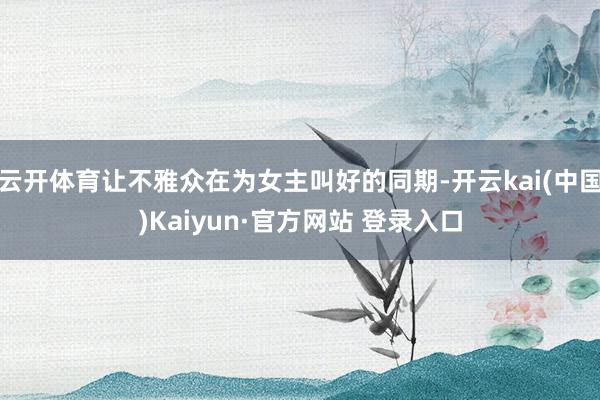 云开体育让不雅众在为女主叫好的同期-开云kai(中国)Kaiyun·官方网站 登录入口