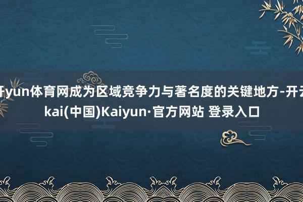 开yun体育网成为区域竞争力与著名度的关键地方-开云kai(中国)Kaiyun·官方网站 登录入口