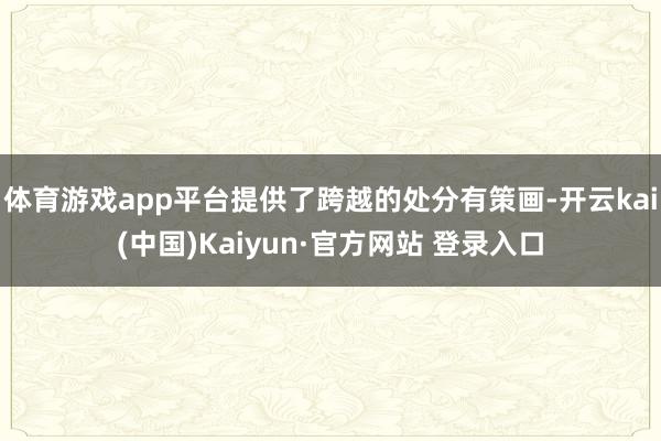 体育游戏app平台提供了跨越的处分有策画-开云kai(中国)Kaiyun·官方网站 登录入口