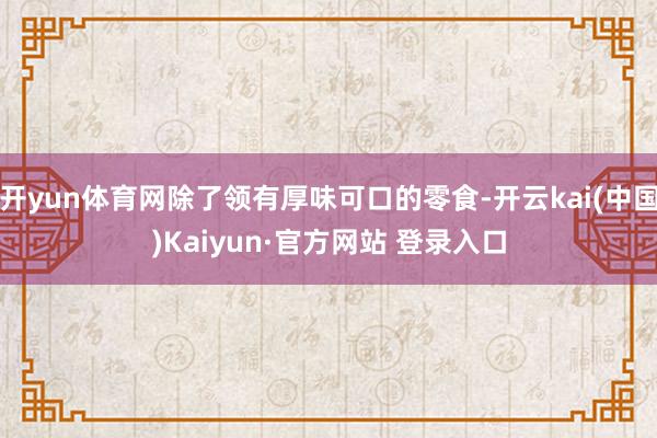 开yun体育网除了领有厚味可口的零食-开云kai(中国)Kaiyun·官方网站 登录入口