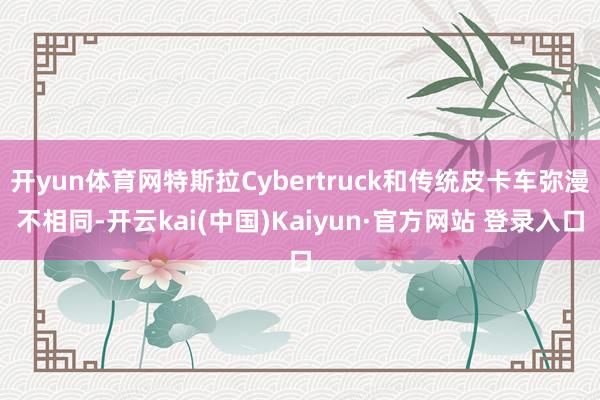 开yun体育网特斯拉Cybertruck和传统皮卡车弥漫不相同-开云kai(中国)Kaiyun·官方网站 登录入口