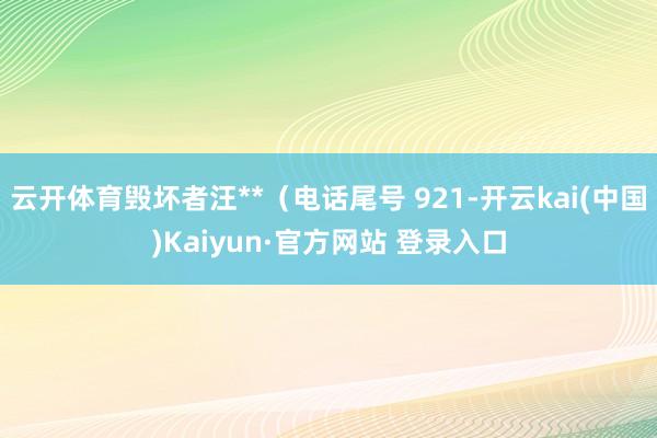 云开体育毁坏者汪**（电话尾号 921-开云kai(中国)Kaiyun·官方网站 登录入口