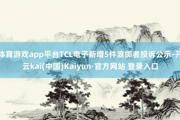 体育游戏app平台TCL电子新增5件浪掷者投诉公示-开云kai(中国)Kaiyun·官方网站 登录入口