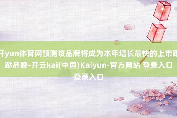 开yun体育网预测该品牌将成为本年增长最快的上市蹧跶品牌-开云kai(中国)Kaiyun·官方网站 登录入口