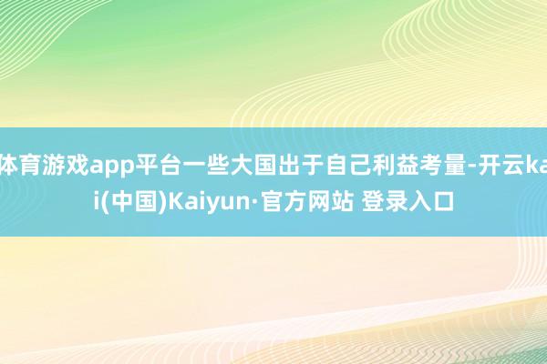 体育游戏app平台一些大国出于自己利益考量-开云kai(中国)Kaiyun·官方网站 登录入口