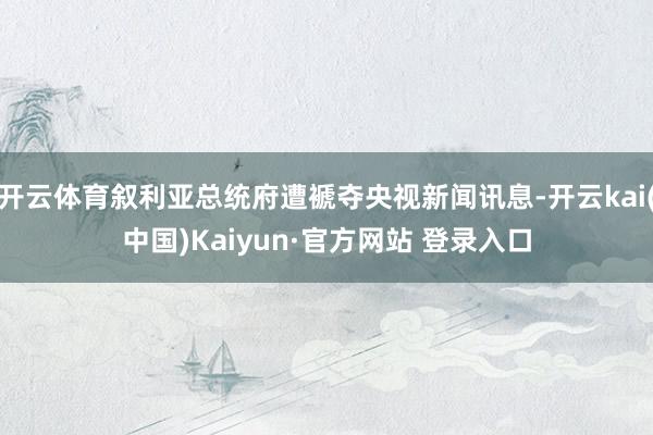 开云体育叙利亚总统府遭褫夺央视新闻讯息-开云kai(中国)Kaiyun·官方网站 登录入口