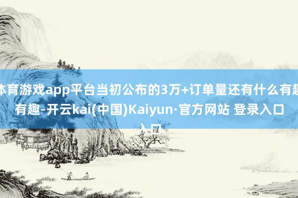 体育游戏app平台当初公布的3万+订单量还有什么有趣有趣-开云kai(中国)Kaiyun·官方网站 登录入口