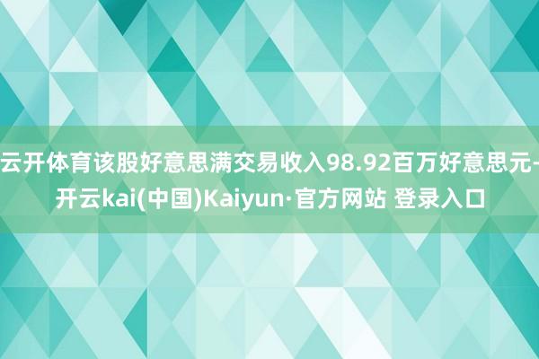 云开体育该股好意思满交易收入98.92百万好意思元-开云kai(中国)Kaiyun·官方网站 登录入口