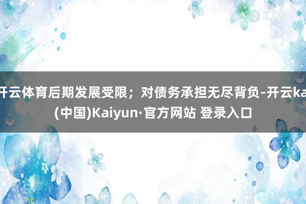 开云体育后期发展受限；对债务承担无尽背负-开云kai(中国)Kaiyun·官方网站 登录入口