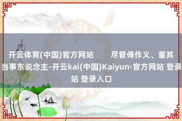 开云体育(中国)官方网站        尽管傅作义、董其武等当事东说念主-开云kai(中国)Kaiyun·官方网站 登录入口