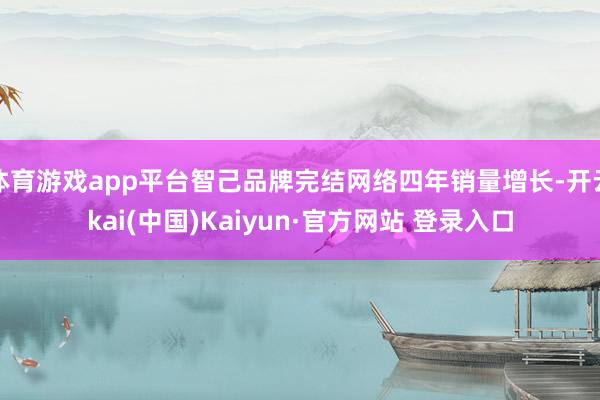 体育游戏app平台智己品牌完结网络四年销量增长-开云kai(中国)Kaiyun·官方网站 登录入口