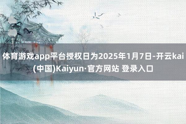 体育游戏app平台授权日为2025年1月7日-开云kai(中国)Kaiyun·官方网站 登录入口