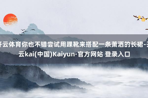 开云体育你也不错尝试用踝靴来搭配一条萧洒的长裙-开云kai(中国)Kaiyun·官方网站 登录入口