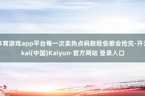 体育游戏app平台每一次卖热点码数险些都会抢完-开云kai(中国)Kaiyun·官方网站 登录入口