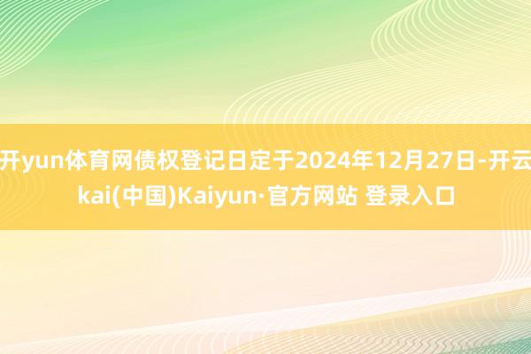 开yun体育网债权登记日定于2024年12月27日-开云kai(中国)Kaiyun·官方网站 登录入口