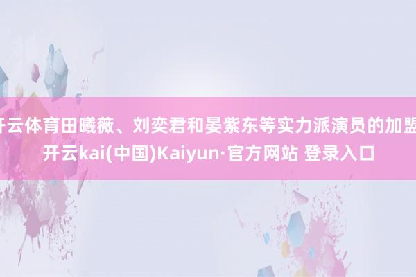 开云体育田曦薇、刘奕君和晏紫东等实力派演员的加盟-开云kai(中国)Kaiyun·官方网站 登录入口