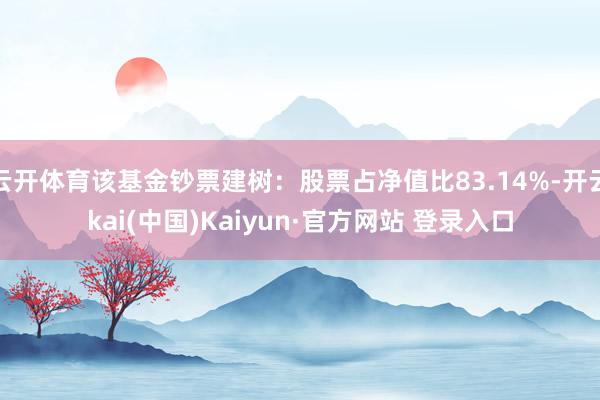 云开体育该基金钞票建树：股票占净值比83.14%-开云kai(中国)Kaiyun·官方网站 登录入口