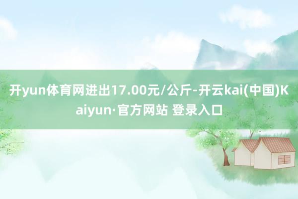 开yun体育网进出17.00元/公斤-开云kai(中国)Kaiyun·官方网站 登录入口